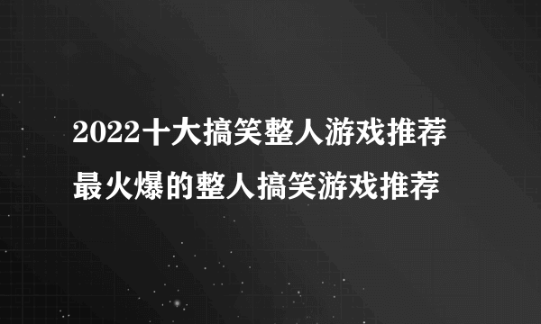 2022十大搞笑整人游戏推荐 最火爆的整人搞笑游戏推荐