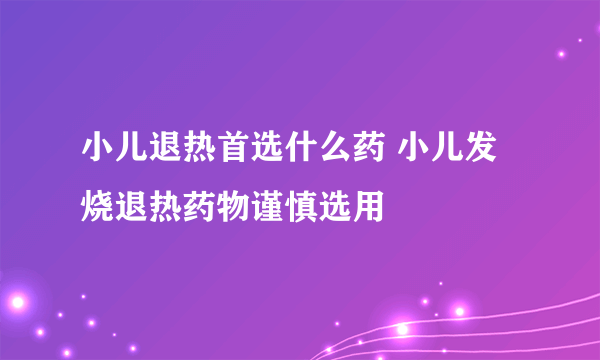 小儿退热首选什么药 小儿发烧退热药物谨慎选用