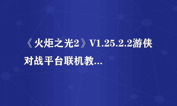 《火炬之光2》V1.25.2.2游侠对战平台联机教程+中文免安装绿色硬盘版下载地址