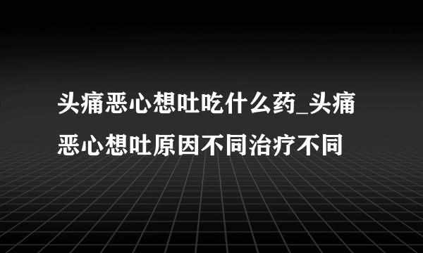 头痛恶心想吐吃什么药_头痛恶心想吐原因不同治疗不同