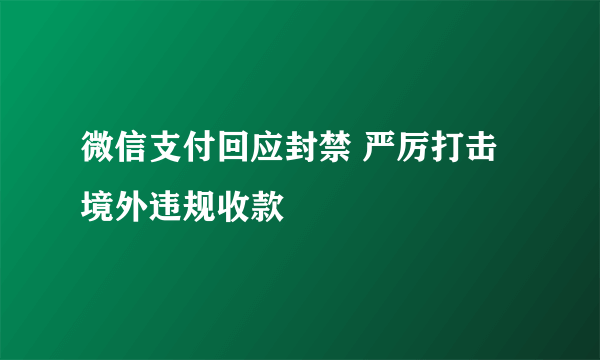 微信支付回应封禁 严厉打击境外违规收款