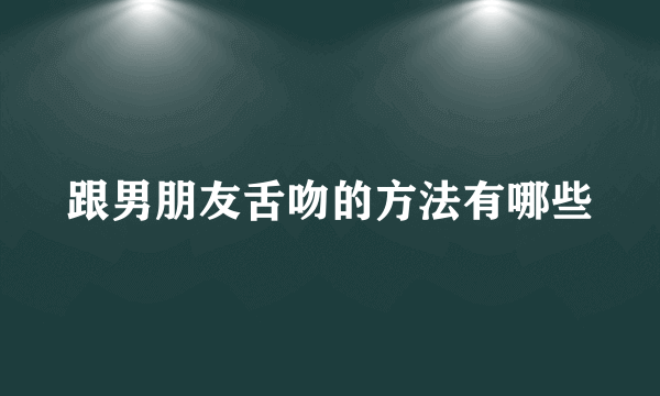 跟男朋友舌吻的方法有哪些