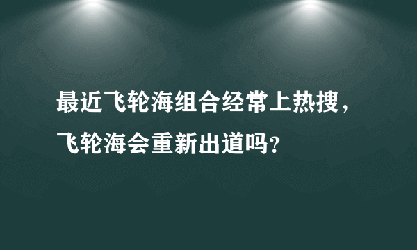 最近飞轮海组合经常上热搜，飞轮海会重新出道吗？