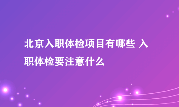 北京入职体检项目有哪些 入职体检要注意什么