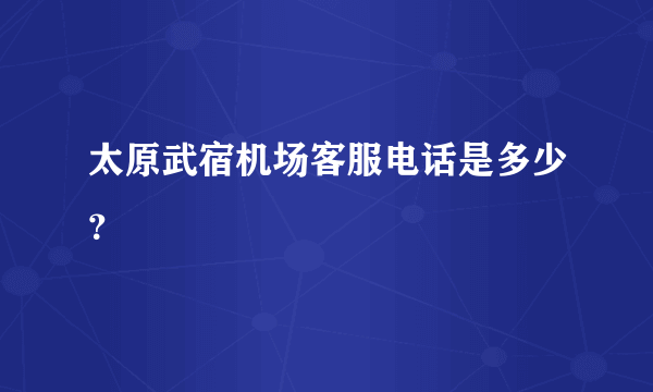 太原武宿机场客服电话是多少？