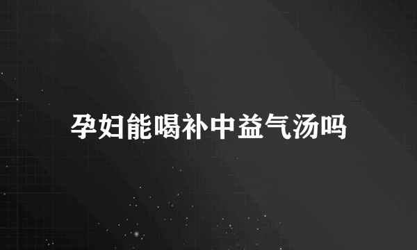 孕妇能喝补中益气汤吗