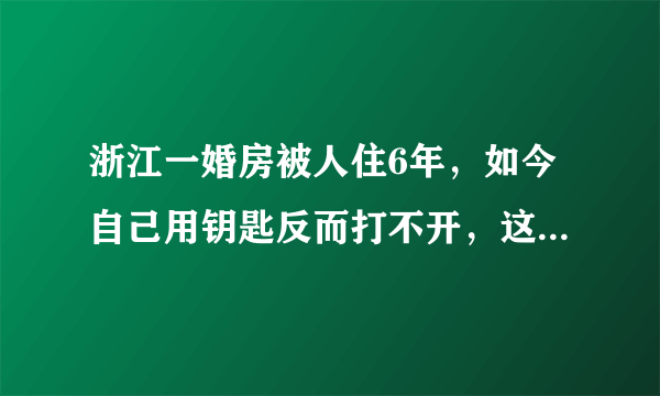 浙江一婚房被人住6年，如今自己用钥匙反而打不开，这事你怎么看？