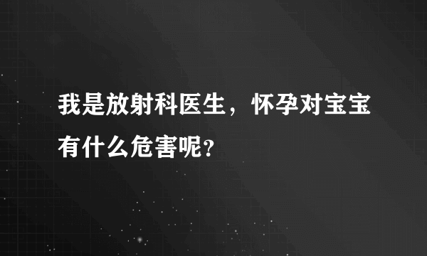 我是放射科医生，怀孕对宝宝有什么危害呢？