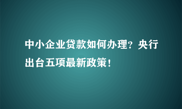 中小企业贷款如何办理？央行出台五项最新政策！