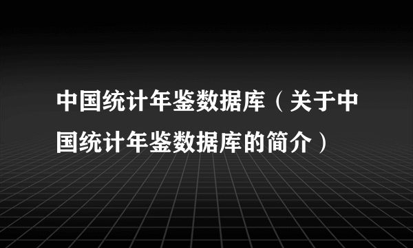 中国统计年鉴数据库（关于中国统计年鉴数据库的简介）