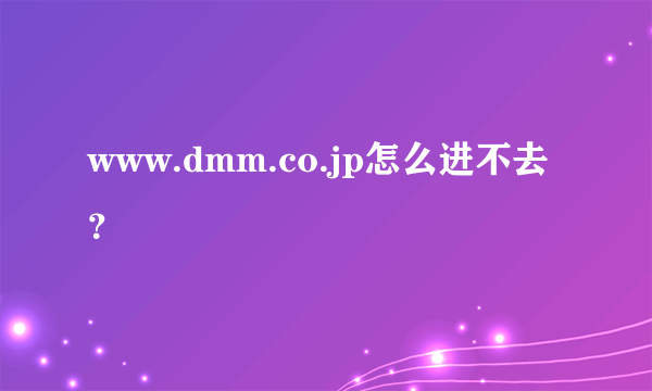 www.dmm.co.jp怎么进不去？