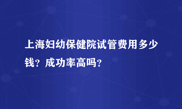 上海妇幼保健院试管费用多少钱？成功率高吗？