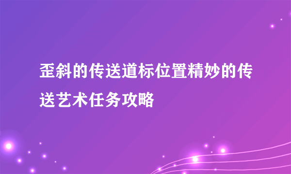 歪斜的传送道标位置精妙的传送艺术任务攻略