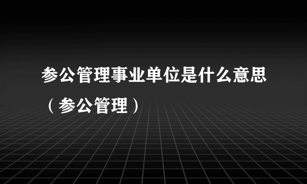 参公管理事业单位是什么意思（参公管理）