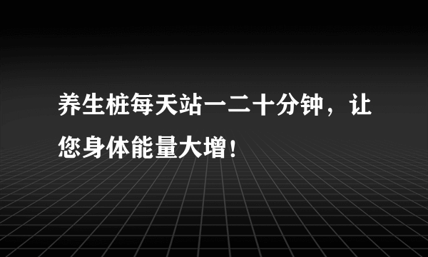 养生桩每天站一二十分钟，让您身体能量大增！