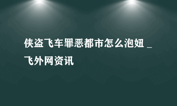 侠盗飞车罪恶都市怎么泡妞 _飞外网资讯