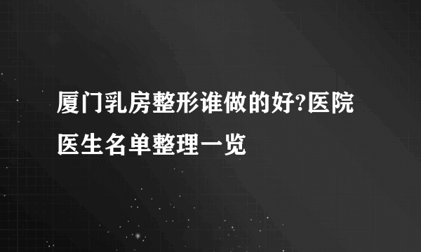 厦门乳房整形谁做的好?医院医生名单整理一览