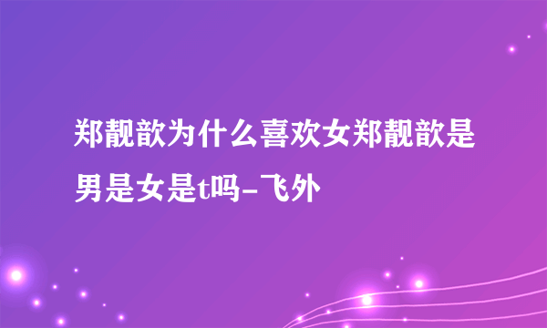 郑靓歆为什么喜欢女郑靓歆是男是女是t吗-飞外