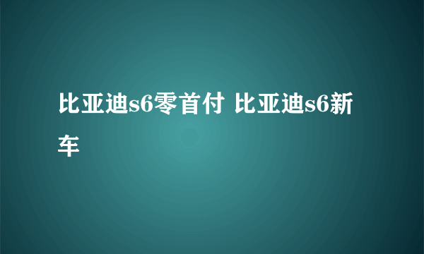 比亚迪s6零首付 比亚迪s6新车