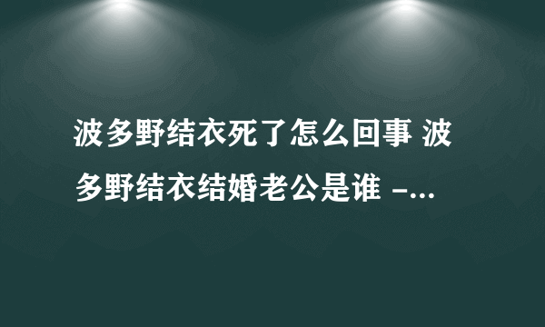 波多野结衣死了怎么回事 波多野结衣结婚老公是谁 - 飞外网