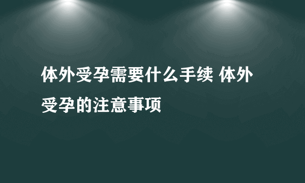 体外受孕需要什么手续 体外受孕的注意事项