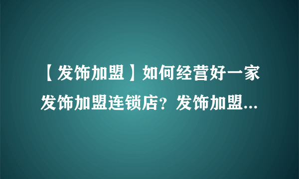 【发饰加盟】如何经营好一家发饰加盟连锁店？发饰加盟店选址技巧大公开