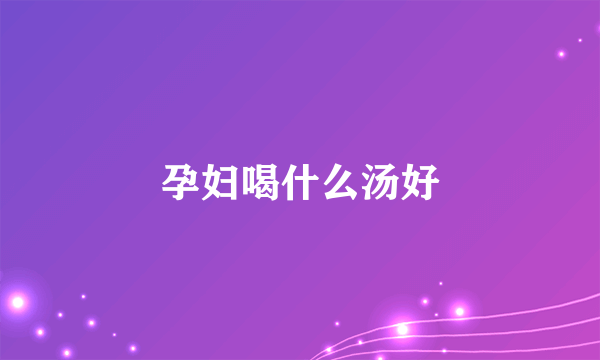 孕妇喝什么汤好