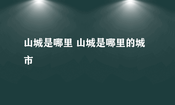 山城是哪里 山城是哪里的城市