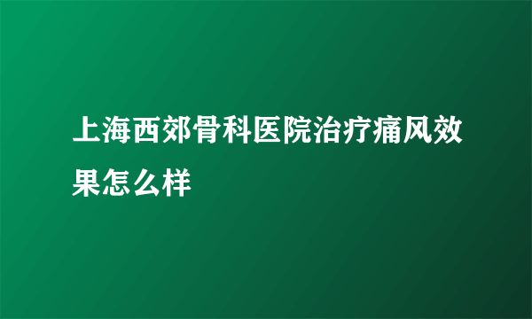 上海西郊骨科医院治疗痛风效果怎么样