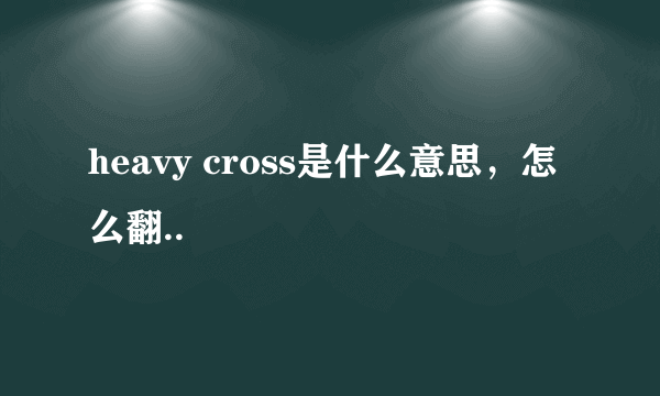 heavy cross是什么意思，怎么翻..