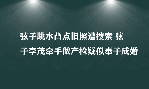 弦子跳水凸点旧照遭搜索 弦子李茂牵手做产检疑似奉子成婚