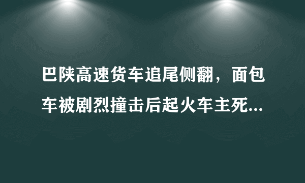 巴陕高速货车追尾侧翻，面包车被剧烈撞击后起火车主死亡, 你怎么看？