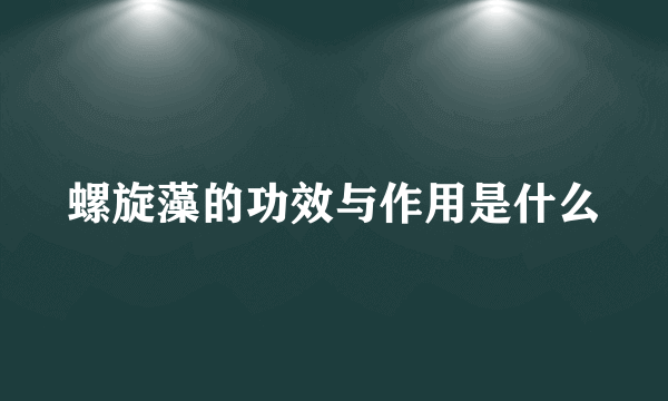 螺旋藻的功效与作用是什么