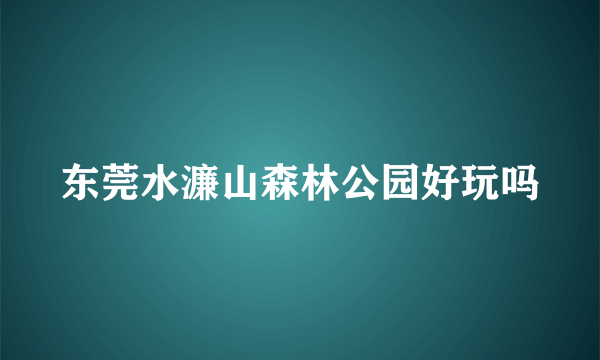 东莞水濂山森林公园好玩吗