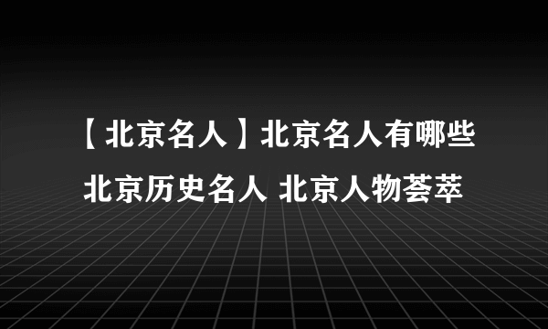 【北京名人】北京名人有哪些 北京历史名人 北京人物荟萃