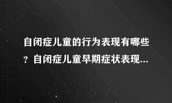 自闭症儿童的行为表现有哪些？自闭症儿童早期症状表现有什么？