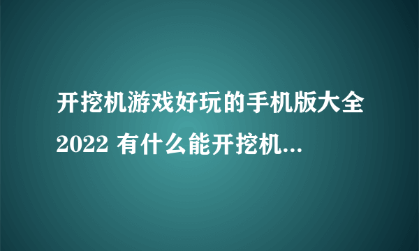 开挖机游戏好玩的手机版大全2022 有什么能开挖机的游戏推荐