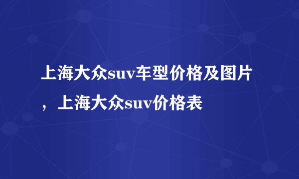 上海大众suv车型价格及图片，上海大众suv价格表