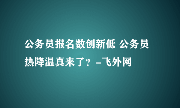 公务员报名数创新低 公务员热降温真来了？-飞外网