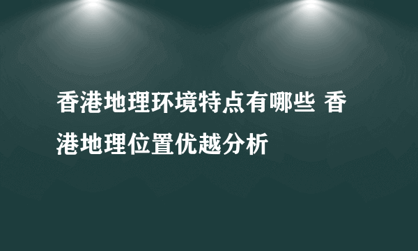 香港地理环境特点有哪些 香港地理位置优越分析