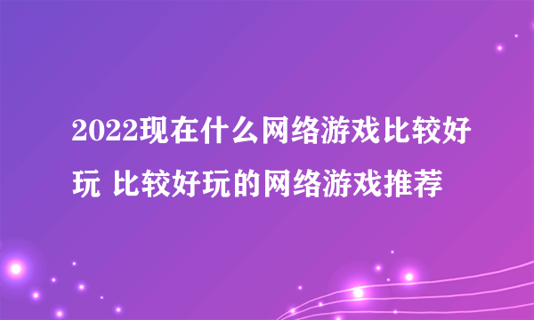 2022现在什么网络游戏比较好玩 比较好玩的网络游戏推荐