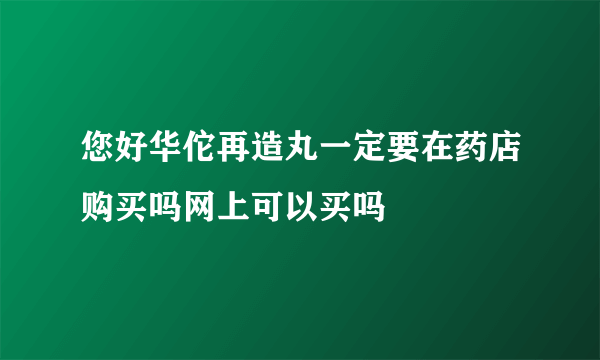 您好华佗再造丸一定要在药店购买吗网上可以买吗