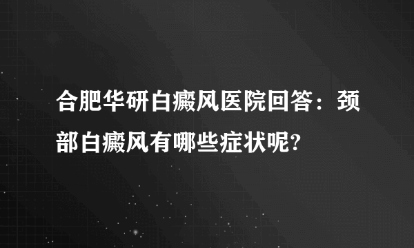 合肥华研白癜风医院回答：颈部白癜风有哪些症状呢?