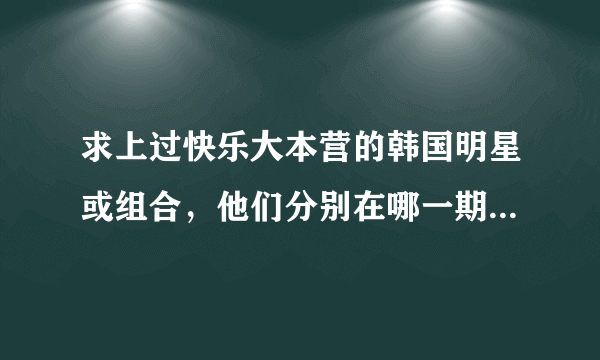 求上过快乐大本营的韩国明星或组合，他们分别在哪一期出现？？？？？？