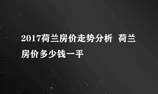 2017荷兰房价走势分析  荷兰房价多少钱一平