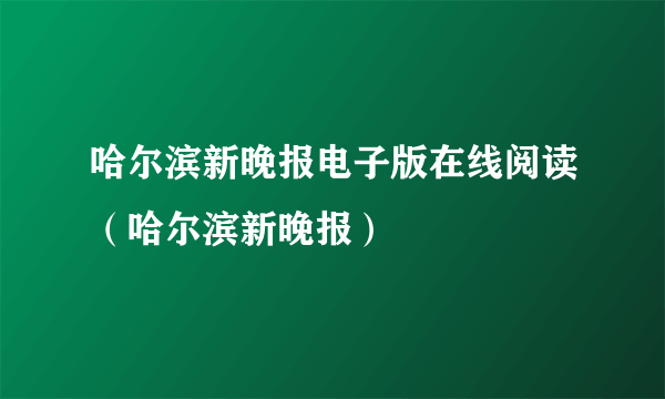 哈尔滨新晚报电子版在线阅读（哈尔滨新晚报）