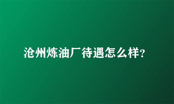 沧州炼油厂待遇怎么样？