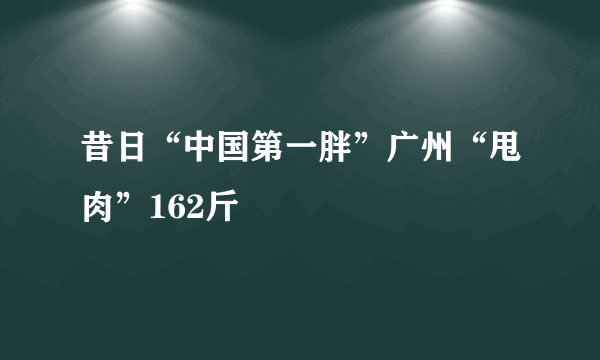 昔日“中国第一胖”广州“甩肉”162斤