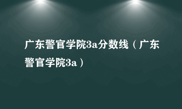 广东警官学院3a分数线（广东警官学院3a）