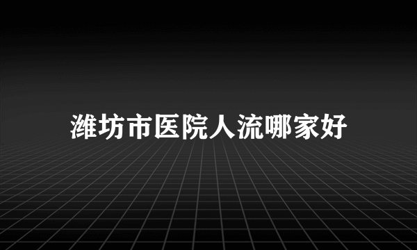 潍坊市医院人流哪家好